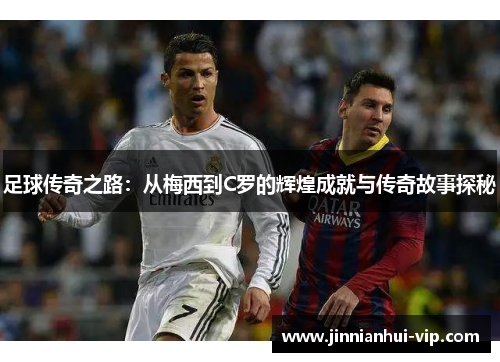 足球传奇之路：从梅西到C罗的辉煌成就与传奇故事探秘