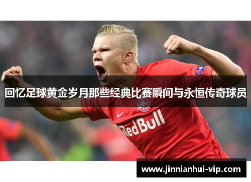 回忆足球黄金岁月那些经典比赛瞬间与永恒传奇球员