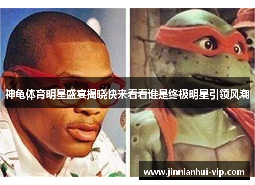 神龟体育明星盛宴揭晓快来看看谁是终极明星引领风潮