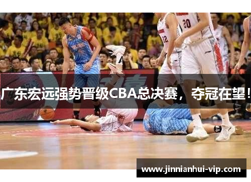 广东宏远强势晋级CBA总决赛，夺冠在望！